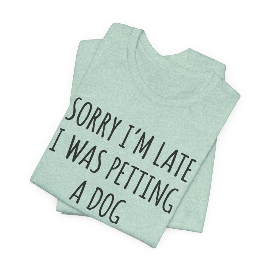 Sorry I'm Late — I Was Petting a Dog — Unisex Tee