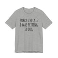 Sorry I'm Late — I Was Petting a Dog — Unisex Tee